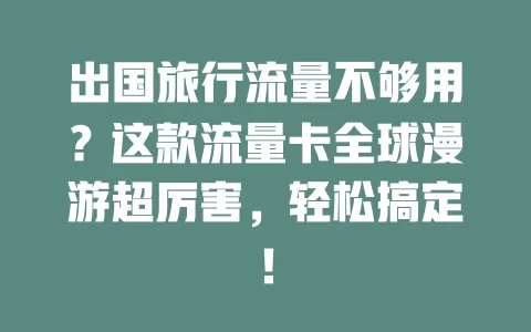 出国旅行流量不够用？这款流量卡全球漫游超厉害，轻松搞定！