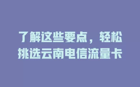 了解这些要点，轻松挑选云南电信流量卡