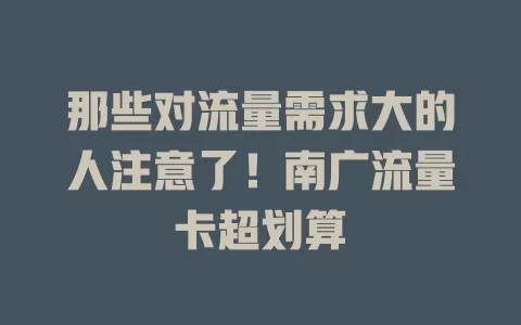 那些对流量需求大的人注意了！南广流量卡超划算