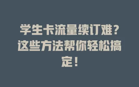 学生卡流量续订难？这些方法帮你轻松搞定！