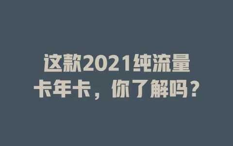 这款2021纯流量卡年卡，你了解吗？