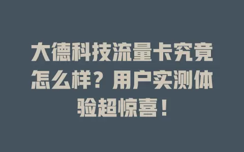 大德科技流量卡究竟怎么样？用户实测体验超惊喜！