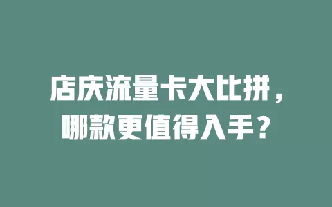 店庆流量卡大比拼，哪款更值得入手？