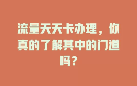 流量天天卡办理，你真的了解其中的门道吗？