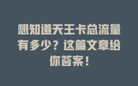 想知道天王卡总流量有多少？这篇文章给你答案！