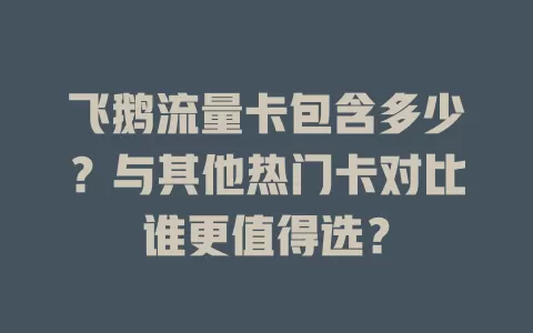 飞鹅流量卡包含多少？与其他热门卡对比谁更值得选？