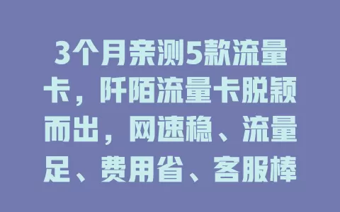 3个月亲测5款流量卡，阡陌流量卡脱颖而出，网速稳、流量足、费用省、客服棒！
