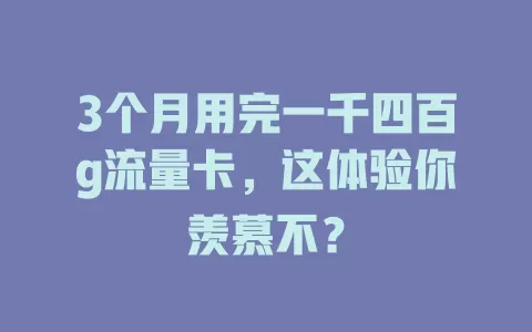 3个月用完一千四百g流量卡，这体验你羡慕不？