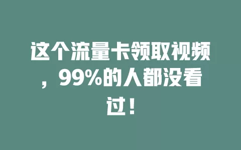 这个流量卡领取视频，99%的人都没看过！