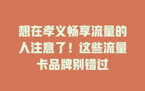 想在孝义畅享流量的人注意了！这些流量卡品牌别错过