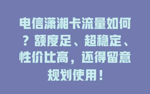 电信潇湘卡流量如何？额度足、超稳定、性价比高，还得留意规划使用！