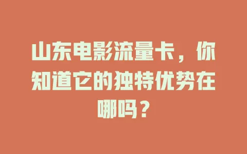山东电影流量卡，你知道它的独特优势在哪吗？