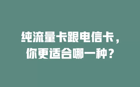 纯流量卡跟电信卡，你更适合哪一种？