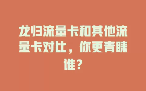 龙归流量卡和其他流量卡对比，你更青睐谁？