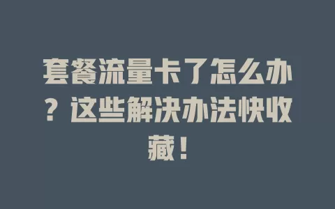 套餐流量卡了怎么办？这些解决办法快收藏！