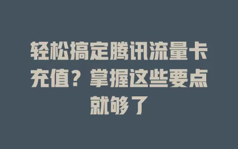 轻松搞定腾讯流量卡充值？掌握这些要点就够了