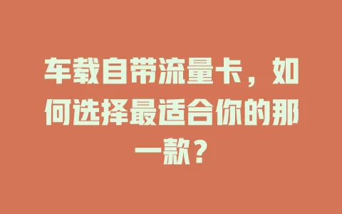 车载自带流量卡，如何选择最适合你的那一款？