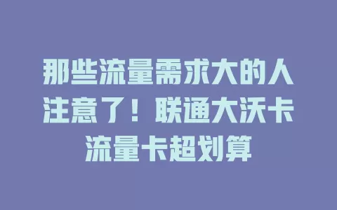 那些流量需求大的人注意了！联通大沃卡流量卡超划算
