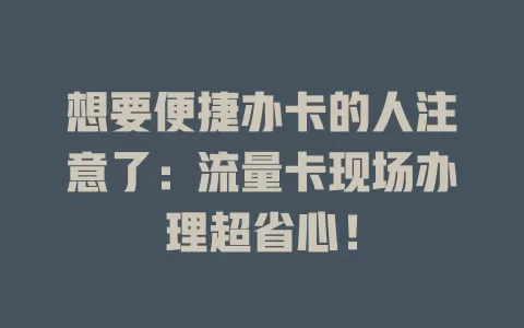 想要便捷办卡的人注意了：流量卡现场办理超省心！