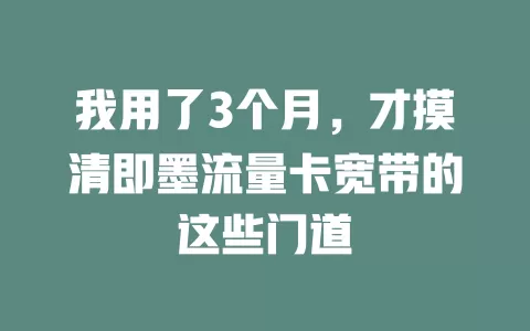 我用了3个月，才摸清即墨流量卡宽带的这些门道