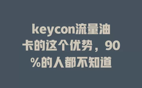keycon流量油卡的这个优势，90%的人都不知道