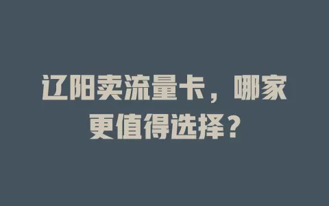 辽阳卖流量卡，哪家更值得选择？