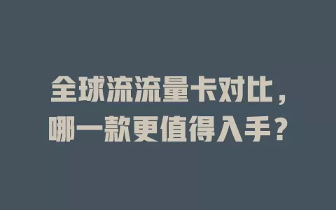全球流流量卡对比，哪一款更值得入手？
