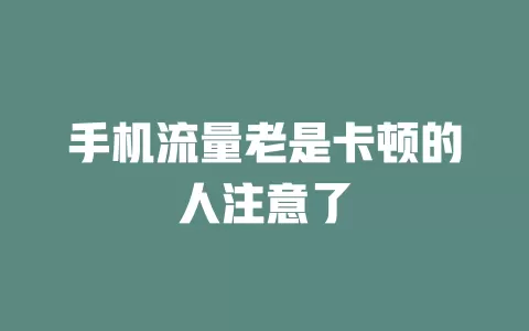 手机流量老是卡顿的人注意了