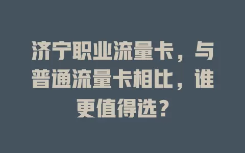 济宁职业流量卡，与普通流量卡相比，谁更值得选？