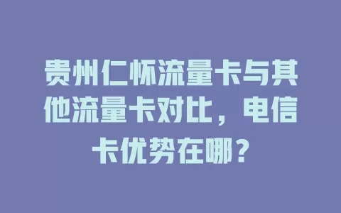 贵州仁怀流量卡与其他流量卡对比，电信卡优势在哪？