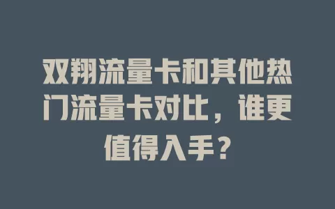 双翔流量卡和其他热门流量卡对比，谁更值得入手？