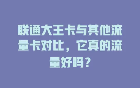 联通大王卡与其他流量卡对比，它真的流量好吗？
