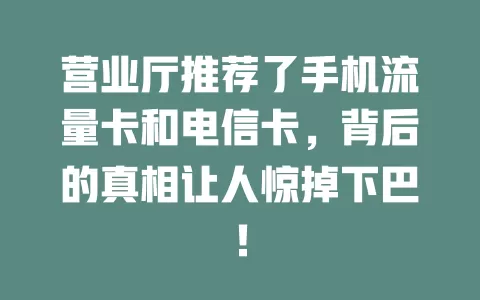 营业厅推荐了手机流量卡和电信卡，背后的真相让人惊掉下巴！