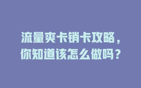 流量爽卡销卡攻略，你知道该怎么做吗？