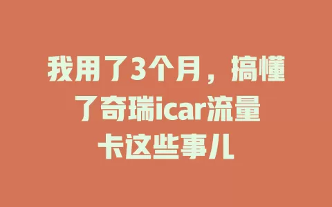 我用了3个月，搞懂了奇瑞icar流量卡这些事儿