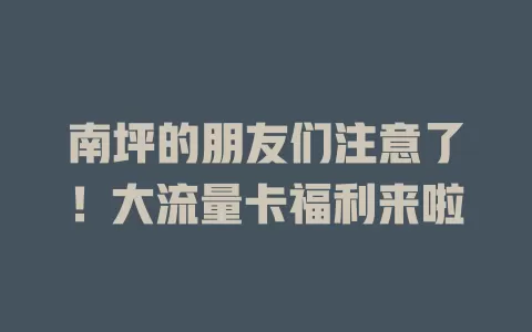 南坪的朋友们注意了！大流量卡福利来啦