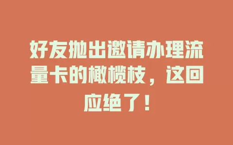 好友抛出邀请办理流量卡的橄榄枝，这回应绝了！