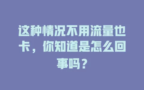这种情况不用流量也卡，你知道是怎么回事吗？