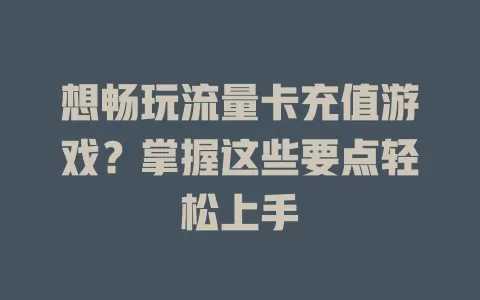 想畅玩流量卡充值游戏？掌握这些要点轻松上手