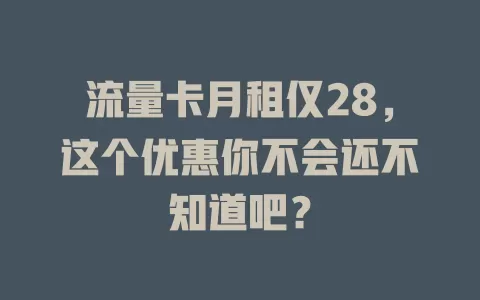 流量卡月租仅28，这个优惠你不会还不知道吧？