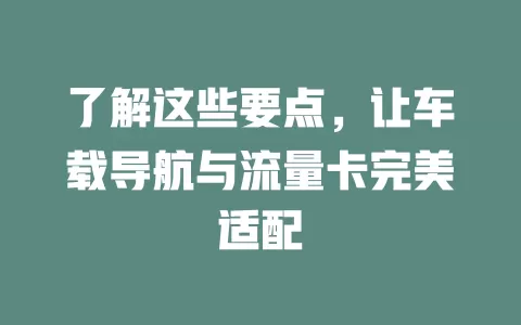 了解这些要点，让车载导航与流量卡完美适配