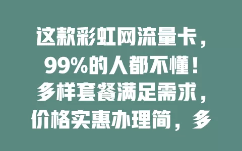 这款彩虹网流量卡，99%的人都不懂！多样套餐满足需求，价格实惠办理简，多数地区网络好，偏远地区或有影响，你还不考虑下？
