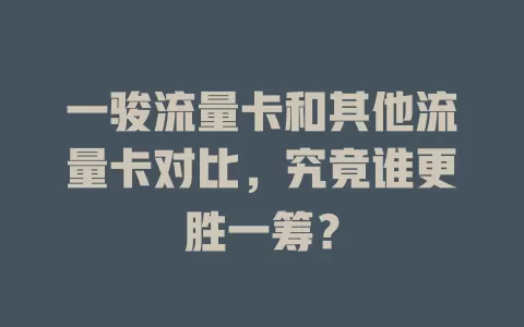 一骏流量卡和其他流量卡对比，究竟谁更胜一筹？