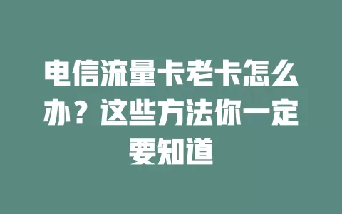 电信流量卡老卡怎么办？这些方法你一定要知道