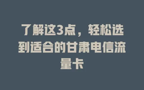 了解这3点，轻松选到适合的甘肃电信流量卡