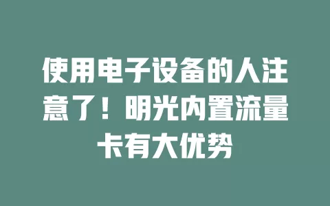使用电子设备的人注意了！明光内置流量卡有大优势
