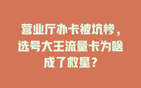 营业厅办卡被坑惨，选号大王流量卡为啥成了救星？