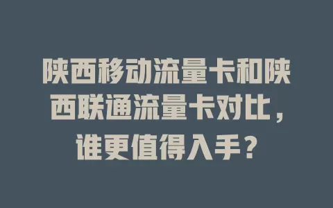 陕西移动流量卡和陕西联通流量卡对比，谁更值得入手？