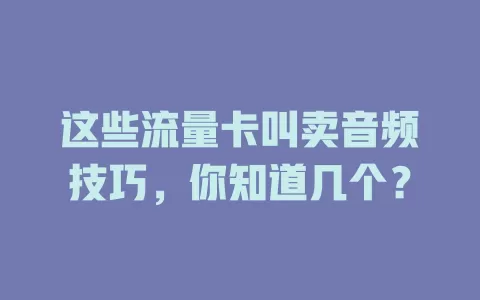 这些流量卡叫卖音频技巧，你知道几个？