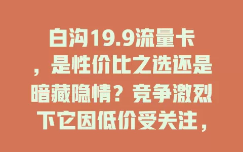 白沟19.9流量卡，是性价比之选还是暗藏隐情？竞争激烈下它因低价受关注，选卡不能只看价，流量额度、时长、网速及隐藏费用都要考量，谨慎权衡才能选到适合自己的流量卡
